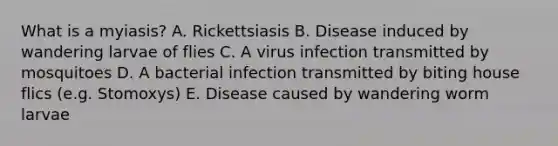 What is a myiasis? A. Rickettsiasis B. Disease induced by wandering larvae of flies C. A virus infection transmitted by mosquitoes D. A bacterial infection transmitted by biting house flics (e.g. Stomoxys) E. Disease caused by wandering worm larvae