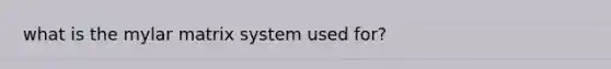 what is the mylar matrix system used for?