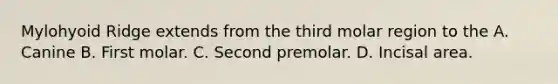 Mylohyoid Ridge extends from the third molar region to the A. Canine B. First molar. C. Second premolar. D. Incisal area.