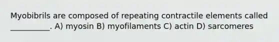 Myobibrils are composed of repeating contractile elements called __________. A) myosin B) myofilaments C) actin D) sarcomeres