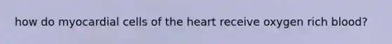 how do myocardial cells of the heart receive oxygen rich blood?