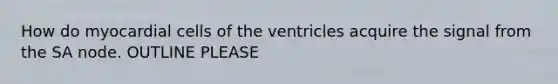 How do myocardial cells of the ventricles acquire the signal from the SA node. OUTLINE PLEASE