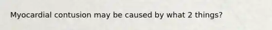 Myocardial contusion may be caused by what 2 things?