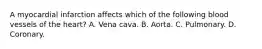 A myocardial infarction affects which of the following blood vessels of the heart? A. Vena cava. B. Aorta. C. Pulmonary. D. Coronary.