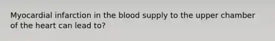 Myocardial infarction in <a href='https://www.questionai.com/knowledge/k7oXMfj7lk-the-blood' class='anchor-knowledge'>the blood</a> supply to the upper chamber of <a href='https://www.questionai.com/knowledge/kya8ocqc6o-the-heart' class='anchor-knowledge'>the heart</a> can lead to?