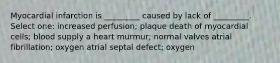 Myocardial infarction is _________ caused by lack of _________. Select one: increased perfusion; plaque death of myocardial cells; blood supply a heart murmur; normal valves atrial fibrillation; oxygen atrial septal defect; oxygen