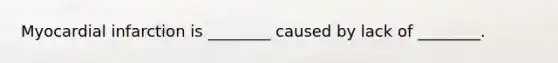 Myocardial infarction is ________ caused by lack of ________.