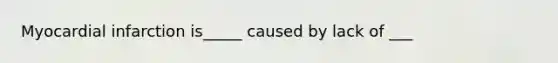 Myocardial infarction is_____ caused by lack of ___