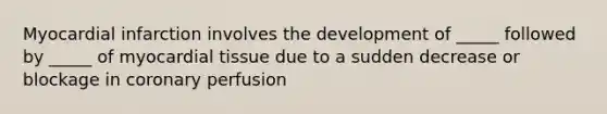 Myocardial infarction involves the development of _____ followed by _____ of myocardial tissue due to a sudden decrease or blockage in coronary perfusion