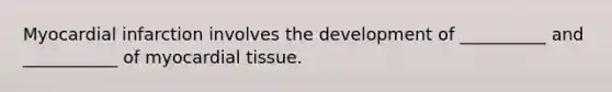 Myocardial infarction involves the development of __________ and ___________ of myocardial tissue.