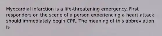 Myocardial infarction is a life-threatening emergency. First responders on the scene of a person experiencing a heart attack should immediately begin CPR. The meaning of this abbreviation is