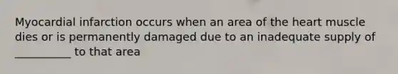 Myocardial infarction occurs when an area of the heart muscle dies or is permanently damaged due to an inadequate supply of __________ to that area