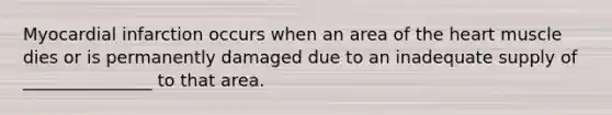 Myocardial infarction occurs when an area of the heart muscle dies or is permanently damaged due to an inadequate supply of _______________ to that area.