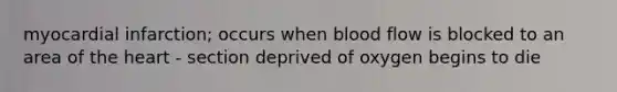 myocardial infarction; occurs when blood flow is blocked to an area of the heart - section deprived of oxygen begins to die