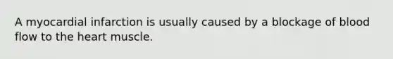 A myocardial infarction is usually caused by a blockage of blood flow to <a href='https://www.questionai.com/knowledge/kya8ocqc6o-the-heart' class='anchor-knowledge'>the heart</a> muscle.