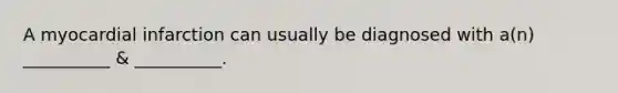 A myocardial infarction can usually be diagnosed with a(n) __________ & __________.
