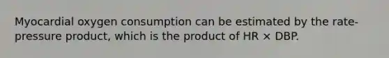 Myocardial oxygen consumption can be estimated by the rate-pressure product, which is the product of HR × DBP.