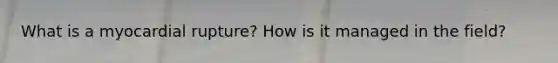 What is a myocardial rupture? How is it managed in the field?