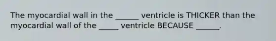 The myocardial wall in the ______ ventricle is THICKER than the myocardial wall of the _____ ventricle BECAUSE ______.