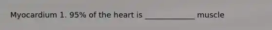 Myocardium 1. 95% of the heart is _____________ muscle