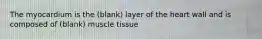 The myocardium is the (blank) layer of the heart wall and is composed of (blank) muscle tissue