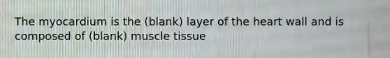 The myocardium is the (blank) layer of <a href='https://www.questionai.com/knowledge/kya8ocqc6o-the-heart' class='anchor-knowledge'>the heart</a> wall and is composed of (blank) <a href='https://www.questionai.com/knowledge/kMDq0yZc0j-muscle-tissue' class='anchor-knowledge'>muscle tissue</a>