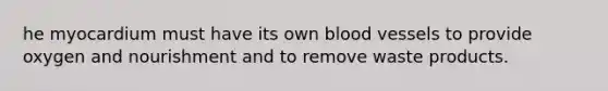 he myocardium must have its own blood vessels to provide oxygen and nourishment and to remove waste products.