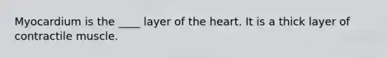 Myocardium is the ____ layer of the heart. It is a thick layer of contractile muscle.