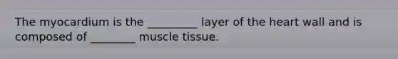 The myocardium is the _________ layer of the heart wall and is composed of ________ muscle tissue.