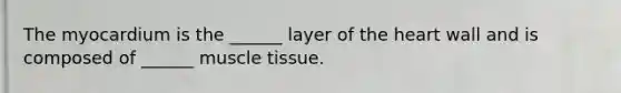 The myocardium is the ______ layer of the heart wall and is composed of ______ muscle tissue.