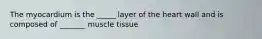 The myocardium is the _____ layer of the heart wall and is composed of _______ muscle tissue