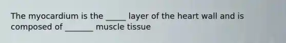 The myocardium is the _____ layer of <a href='https://www.questionai.com/knowledge/kya8ocqc6o-the-heart' class='anchor-knowledge'>the heart</a> wall and is composed of _______ <a href='https://www.questionai.com/knowledge/kMDq0yZc0j-muscle-tissue' class='anchor-knowledge'>muscle tissue</a>