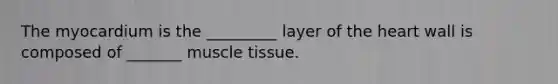 The myocardium is the _________ layer of the heart wall is composed of _______ muscle tissue.