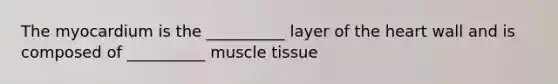 The myocardium is the __________ layer of the heart wall and is composed of __________ muscle tissue