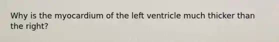 Why is the myocardium of the left ventricle much thicker than the right?