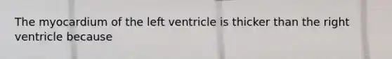 The myocardium of the left ventricle is thicker than the right ventricle because