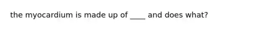 the myocardium is made up of ____ and does what?