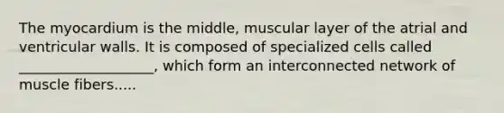 The myocardium is the middle, muscular layer of the atrial and ventricular walls. It is composed of specialized cells called ___________________, which form an interconnected network of muscle fibers.....