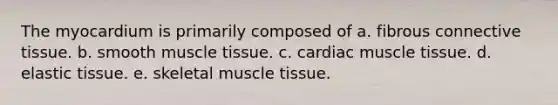 The myocardium is primarily composed of a. fibrous connective tissue. b. smooth muscle tissue. c. cardiac muscle tissue. d. elastic tissue. e. skeletal muscle tissue.