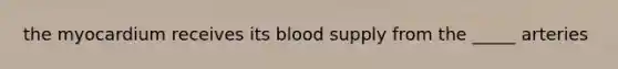 the myocardium receives its blood supply from the _____ arteries