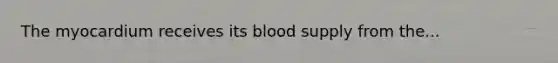 The myocardium receives its blood supply from the...