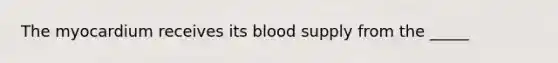 The myocardium receives its blood supply from the _____