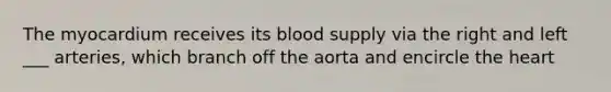 The myocardium receives its blood supply via the right and left ___ arteries, which branch off the aorta and encircle the heart