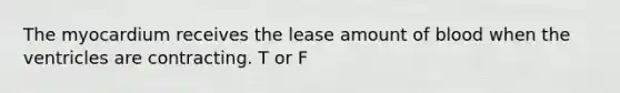 The myocardium receives the lease amount of blood when the ventricles are contracting. T or F