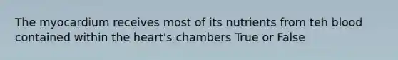 The myocardium receives most of its nutrients from teh blood contained within the heart's chambers True or False