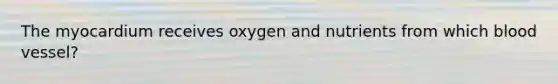 The myocardium receives oxygen and nutrients from which blood vessel?