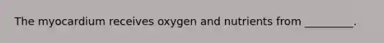 The myocardium receives oxygen and nutrients from _________.