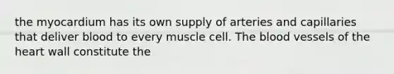 the myocardium has its own supply of arteries and capillaries that deliver blood to every muscle cell. <a href='https://www.questionai.com/knowledge/k7oXMfj7lk-the-blood' class='anchor-knowledge'>the blood</a> vessels of <a href='https://www.questionai.com/knowledge/kya8ocqc6o-the-heart' class='anchor-knowledge'>the heart</a> wall constitute the