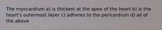 The myocardium a) is thickest at the apex of the heart b) is the heart's outermost layer c) adheres to the pericardium d) all of the above
