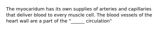 The myocaridum has its own supplies of arteries and capillaries that deliver blood to every muscle cell. The blood vessels of the heart wall are a part of the "______ circulation"